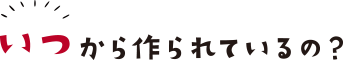 いつから作られているの?